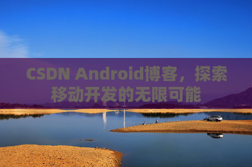 CSDN Android博客,探索移动开发的无限可能